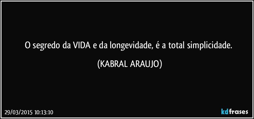 O segredo da VIDA e da longevidade, é a total simplicidade. (KABRAL ARAUJO)