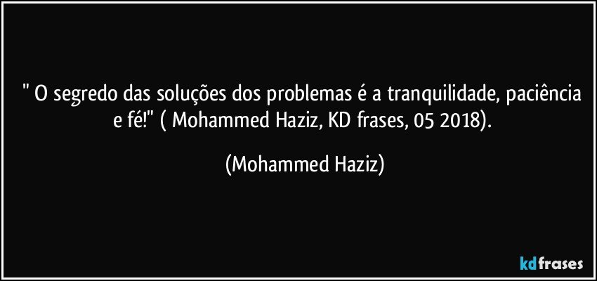 " O segredo das soluções dos problemas é a tranquilidade, paciência e fé!" ( Mohammed Haziz, KD frases, 05/2018). (Mohammed Haziz)