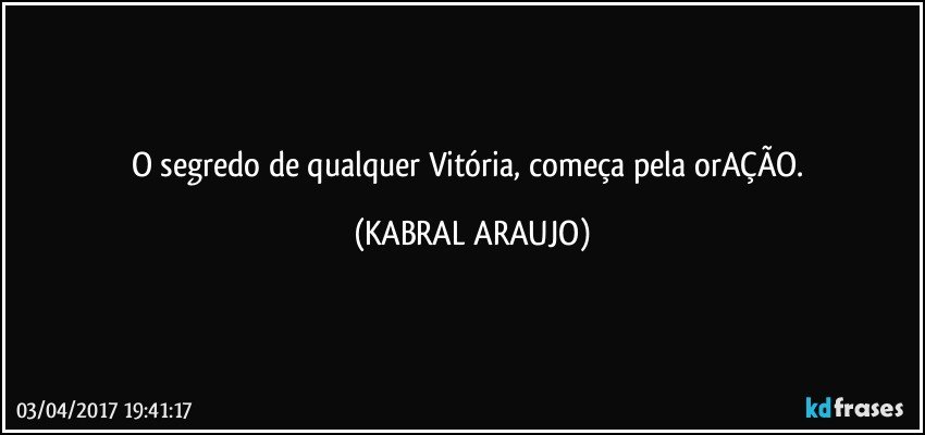 O segredo de qualquer Vitória, começa pela orAÇÃO. (KABRAL ARAUJO)