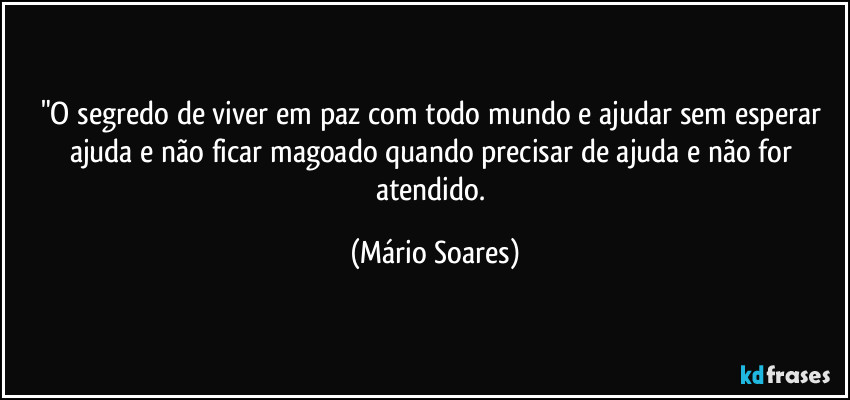 "O segredo de viver em paz com todo mundo e ajudar sem esperar ajuda e não ficar magoado quando precisar de ajuda e não for atendido. (Mário Soares)