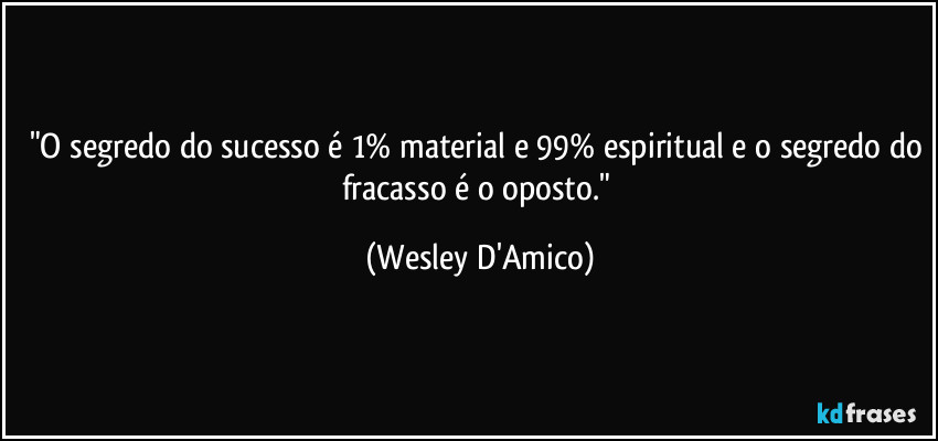 "O segredo do sucesso é 1% material e 99% espiritual e o segredo do fracasso é o oposto." (Wesley D'Amico)