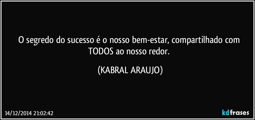 O segredo do sucesso é o nosso bem-estar, compartilhado com TODOS ao nosso redor. (KABRAL ARAUJO)