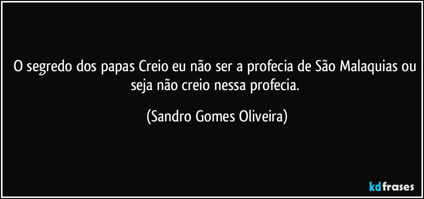 O segredo dos papas Creio eu não ser a profecia de São Malaquias ou seja não creio nessa profecia. (Sandro Gomes Oliveira)