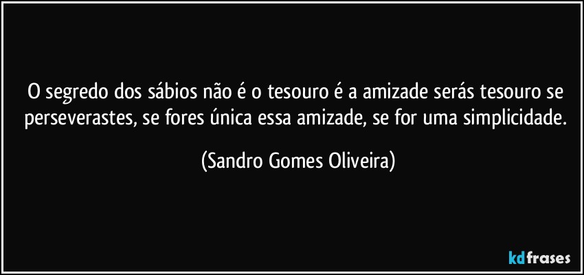 O segredo dos sábios não é o tesouro é a amizade serás tesouro se perseverastes, se fores única essa amizade, se for uma simplicidade. (Sandro Gomes Oliveira)