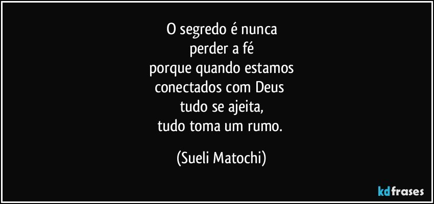 O segredo é nunca
perder a fé
porque quando estamos
conectados com Deus 
tudo se ajeita,
tudo toma um rumo. (Sueli Matochi)