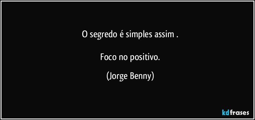 O segredo é simples assim .

 Foco no positivo. (Jorge Benny)