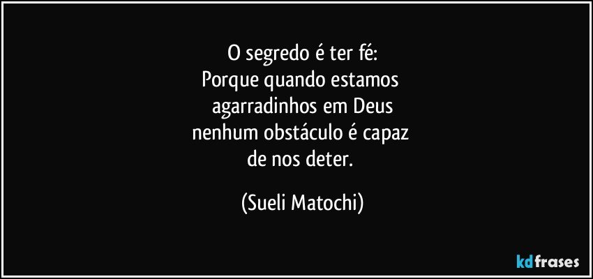 O segredo é ter fé:
Porque quando estamos 
agarradinhos em Deus
nenhum obstáculo é capaz 
de nos deter. (Sueli Matochi)