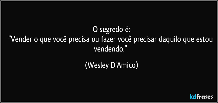 O segredo é:
"Vender o que você precisa ou fazer você precisar daquilo que estou vendendo." (Wesley D'Amico)