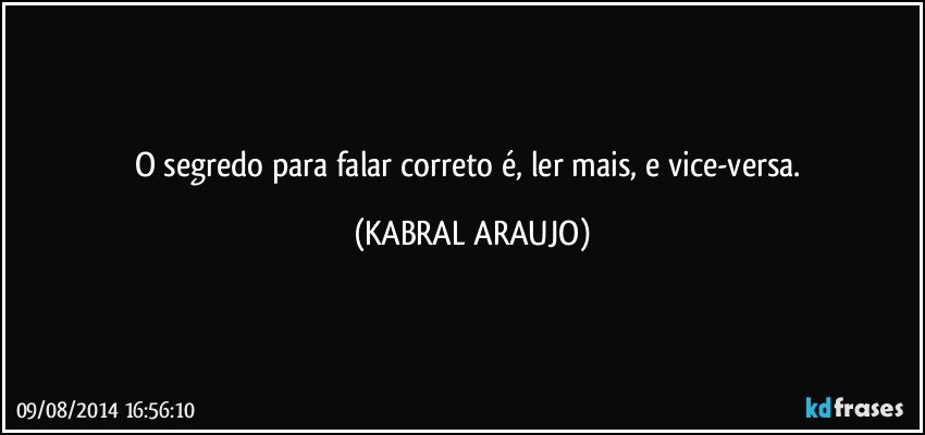 O segredo para falar correto é, ler mais, e vice-versa. (KABRAL ARAUJO)