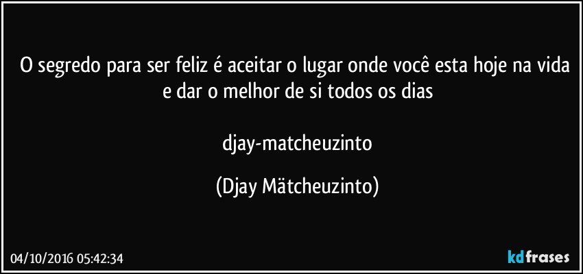 o segredo para ser feliz  é aceitar o lugar onde você esta hoje na vida e dar o melhor de si todos os dias

   djay-matcheuzinto (Djay Mätcheuzinto)