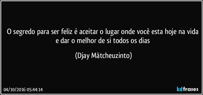 o segredo para ser feliz  é aceitar o lugar onde você esta hoje na vida e dar o melhor de si todos os dias (Djay Mätcheuzinto)