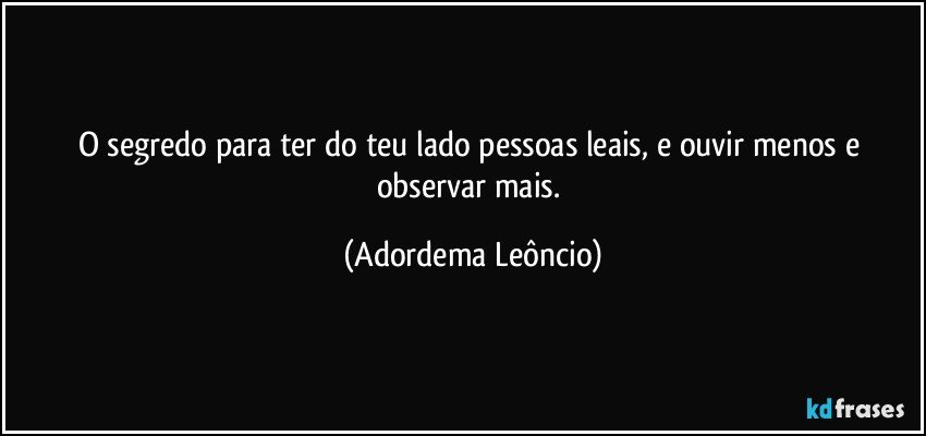 O segredo para ter do teu lado pessoas leais, e ouvir menos e observar mais. (Adordema Leôncio)
