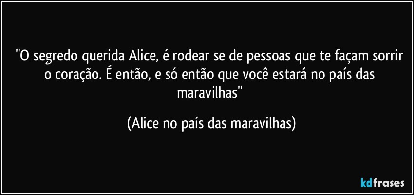 "O segredo querida Alice, é rodear se de pessoas que te façam sorrir o coração. É então, e só então que você estará no país das maravilhas" (Alice no país das maravilhas)