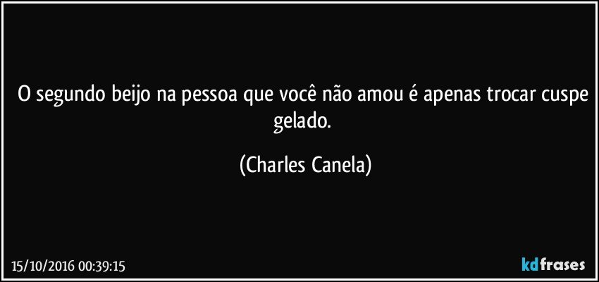 O segundo beijo na pessoa que você não amou é apenas trocar cuspe gelado. (Charles Canela)