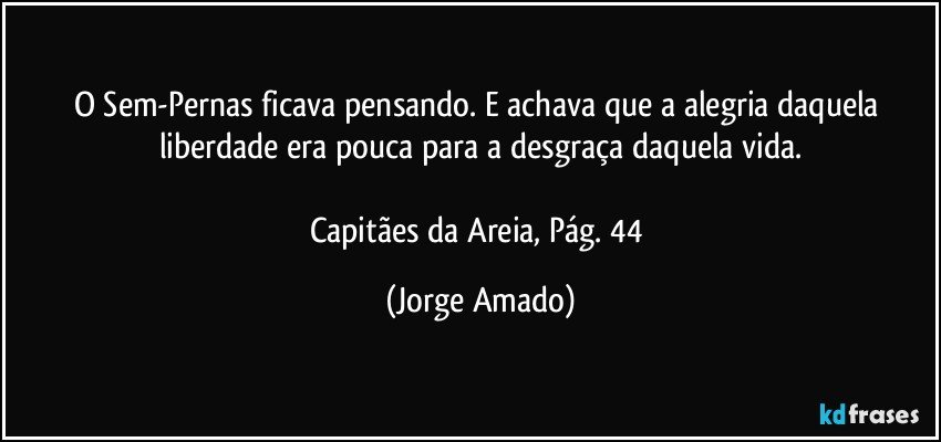 O Sem-Pernas ficava pensando. E achava que a alegria daquela liberdade era pouca para a desgraça daquela vida.

Capitães da Areia, Pág. 44 (Jorge Amado)