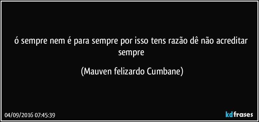 ó sempre nem é para sempre por isso tens razão dê não acreditar sempre (Mauven felizardo Cumbane)