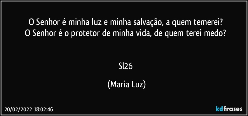 O Senhor é minha luz e minha salvação, a quem temerei? 
O Senhor é o protetor de minha vida, de quem terei medo? 


Sl26 (Maria Luz)