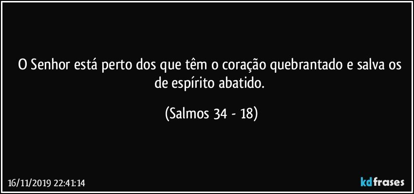 O Senhor está perto dos que têm o coração quebrantado e salva os de espírito abatido. (Salmos 34 - 18)