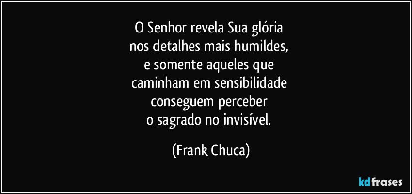 O Senhor revela Sua glória 
nos detalhes mais humildes, 
e somente aqueles que 
caminham em sensibilidade 
conseguem perceber 
o sagrado no invisível. (Frank Chuca)