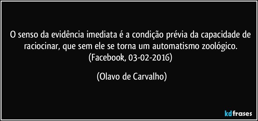 O senso da evidência imediata é a condição prévia da capacidade de raciocinar, que sem ele se torna um automatismo zoológico. (Facebook, 03-02-2016) (Olavo de Carvalho)