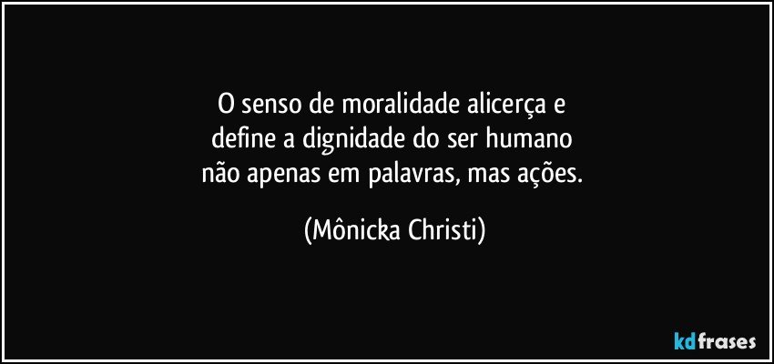 O senso de moralidade alicerça e 
define a dignidade do ser humano 
não apenas em palavras, mas ações. (Mônicka Christi)