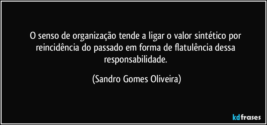 O senso de organização tende a ligar o valor sintético por reincidência do passado em forma de flatulência dessa responsabilidade. (Sandro Gomes Oliveira)