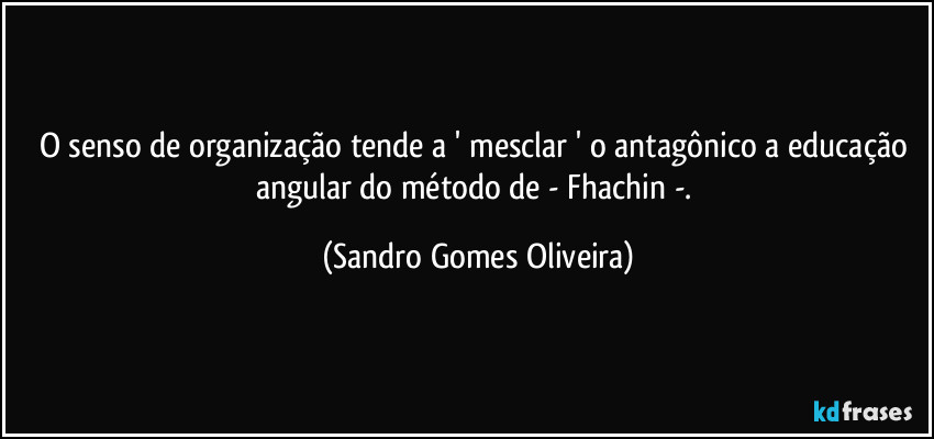 O senso de organização tende a ' mesclar ' o antagônico a educação angular do método de - Fhachin -. (Sandro Gomes Oliveira)