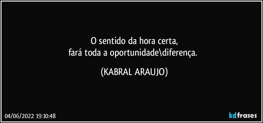 O sentido da hora certa,
fará toda a oportunidade\diferença. (KABRAL ARAUJO)