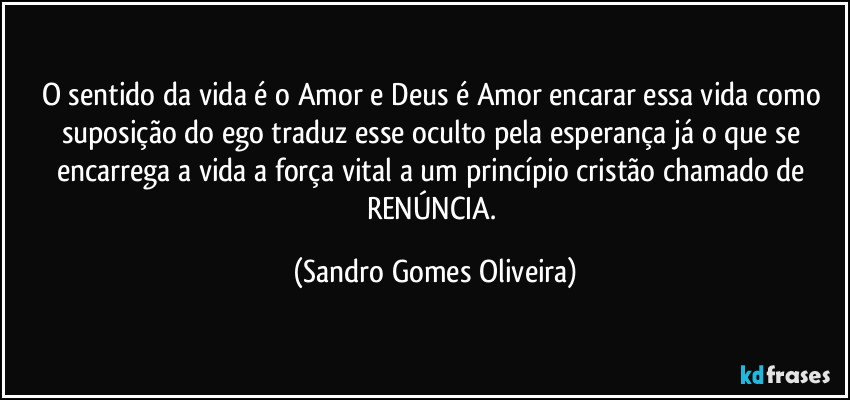 O sentido da vida é o Amor e Deus é Amor encarar essa vida como suposição do ego traduz esse oculto pela esperança já o que se encarrega a vida a força vital a um princípio cristão chamado de RENÚNCIA. (Sandro Gomes Oliveira)