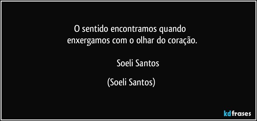 O sentido encontramos quando 
      enxergamos com o olhar do coração. 

                         Soeli Santos (Soeli Santos)