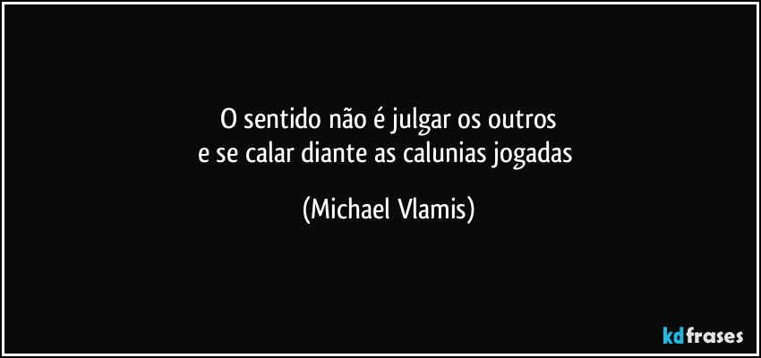 O sentido não é julgar os outros
e se calar diante as calunias jogadas (Michael Vlamis)