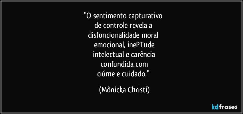 "O sentimento capturativo 
de controle revela a 
disfuncionalidade moral 
emocional, inePTude
 intelectual e carência  
confundida com
ciúme e cuidado." (Mônicka Christi)