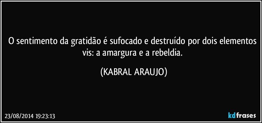 O sentimento da gratidão é sufocado e destruído por dois elementos vis: a amargura e a rebeldia. (KABRAL ARAUJO)