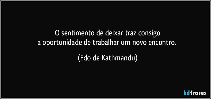 O sentimento de deixar traz consigo
a oportunidade de trabalhar um novo encontro. (Edo de Kathmandu)