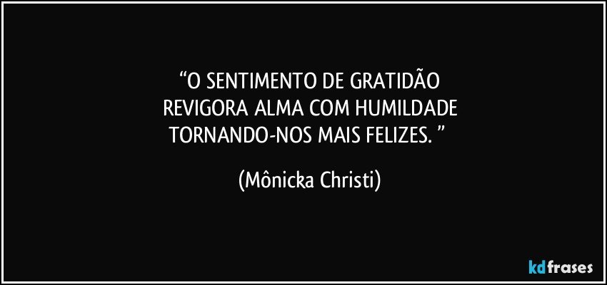 “O SENTIMENTO DE GRATIDÃO
REVIGORA ALMA COM HUMILDADE
TORNANDO-NOS MAIS FELIZES. ” (Mônicka Christi)