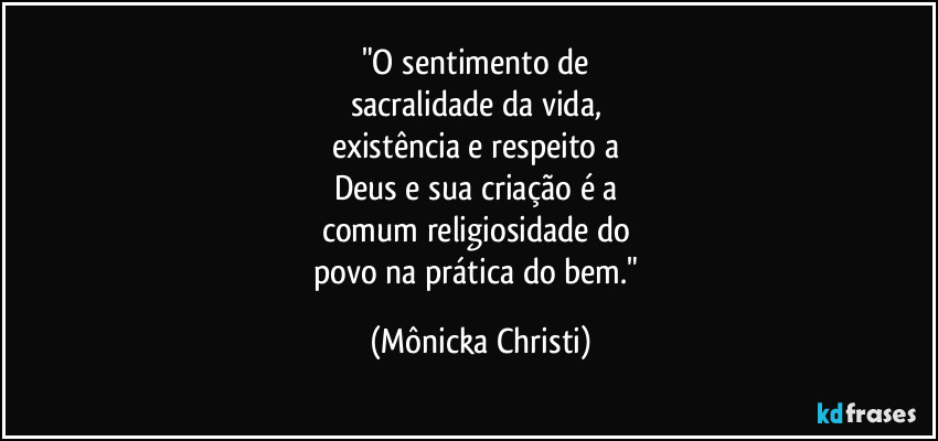 "O sentimento de 
sacralidade da vida, 
existência e respeito a 
Deus e sua criação é a 
comum religiosidade do 
povo na prática do bem." (Mônicka Christi)