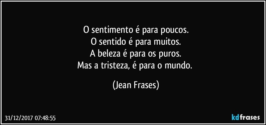 O sentimento é para poucos.
O sentido é para muitos.
A beleza é para os puros.
Mas a tristeza, é para o mundo. (Jean Frases)