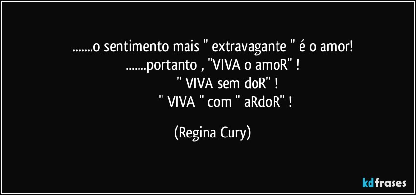 ...o sentimento mais " extravagante " é o amor!
...portanto , "VIVA o amoR" !
                              " VIVA sem doR" !
                               " VIVA " com " aRdoR" ! (Regina Cury)