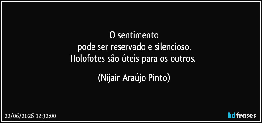O sentimento
pode ser reservado e silencioso.
Holofotes são úteis para os outros. (Nijair Araújo Pinto)