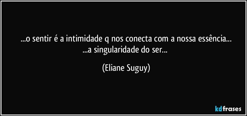 ...o sentir é a intimidade q nos conecta com a nossa essência...
...a singularidade do ser... (Eliane Suguy)