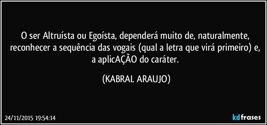 O ser Altruísta ou Egoísta, dependerá muito de, naturalmente, reconhecer a sequência das vogais (qual a letra que virá primeiro) e, a aplicAÇÃO do caráter. (KABRAL ARAUJO)