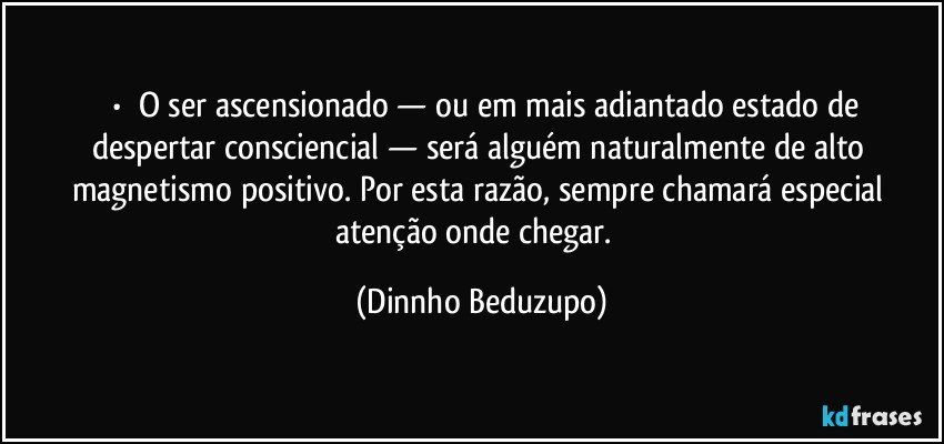 ⚜️•  ❝O ser ascensionado — ou em mais adiantado estado de despertar consciencial — será alguém naturalmente de alto magnetismo positivo. Por esta razão, sempre chamará especial atenção onde chegar.❞ (Dinnho Beduzupo)