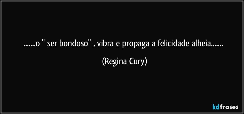 ...o " ser bondoso" , vibra e propaga a felicidade alheia... (Regina Cury)