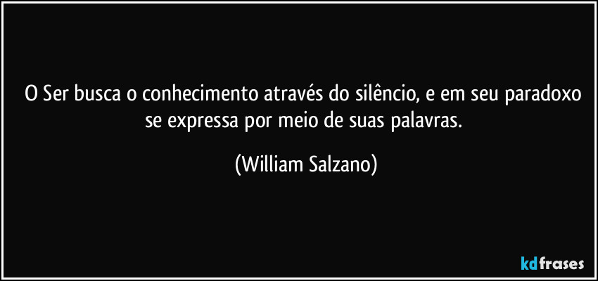 O Ser busca o conhecimento através do silêncio, e em seu paradoxo se expressa por meio de suas palavras. (William Salzano)