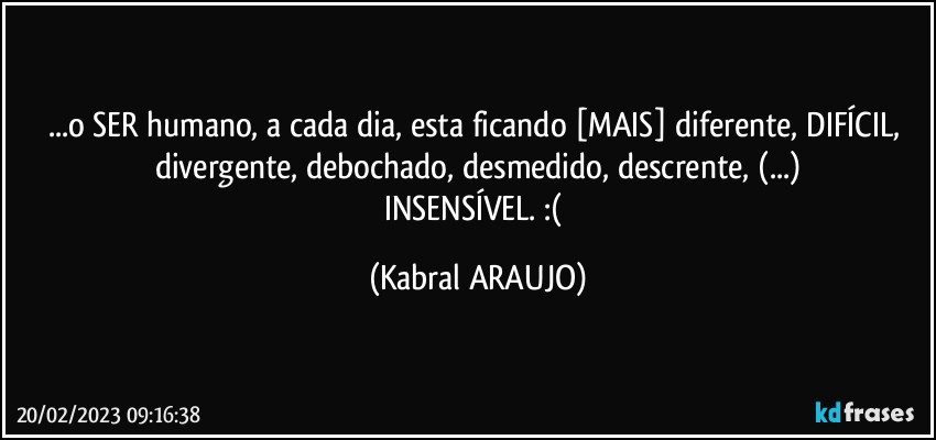 ...o SER humano, a cada dia, esta ficando [MAIS] diferente, DIFÍCIL, divergente, debochado, desmedido, descrente, (...)
INSENSÍVEL. :( (KABRAL ARAUJO)