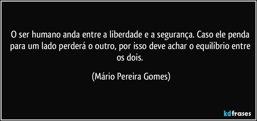 O ser humano anda entre a liberdade e a segurança. Caso ele penda para um lado perderá o outro, por isso deve achar o equilíbrio entre os dois. (Mário Pereira Gomes)