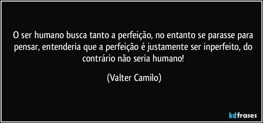 O ser humano busca tanto a perfeição, no entanto se parasse para pensar, entenderia que a perfeição é justamente ser inperfeito, do contrário não seria humano! (Valter Camilo)
