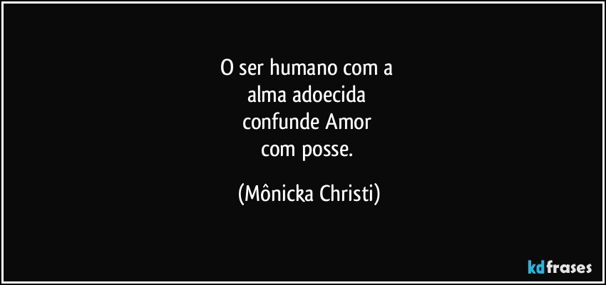 O ser humano com a 
alma adoecida 
confunde Amor 
com posse. (Mônicka Christi)