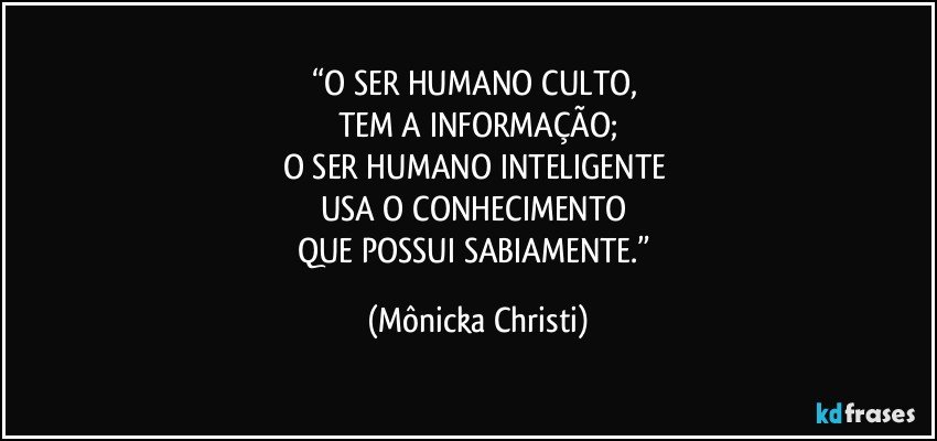 “O SER HUMANO CULTO, 
TEM A INFORMAÇÃO;
O SER HUMANO INTELIGENTE 
USA O CONHECIMENTO 
QUE POSSUI SABIAMENTE.” (Mônicka Christi)