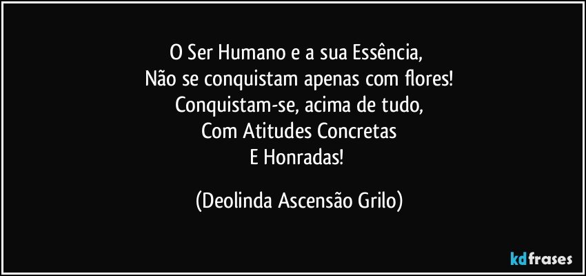 O Ser Humano e a sua Essência, 
Não se conquistam apenas com flores!
Conquistam-se, acima  de tudo,
Com Atitudes Concretas
E Honradas! (Deolinda Ascensão Grilo)